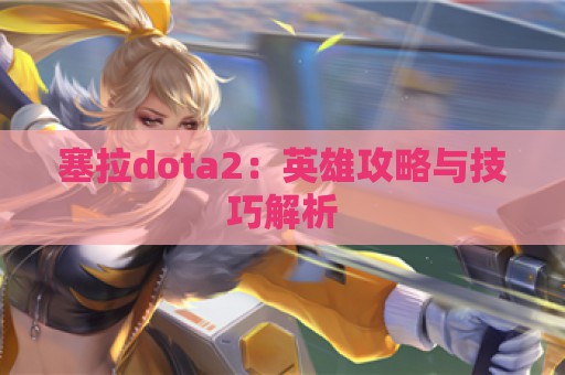 塞拉dota2：英雄攻略与技巧解析