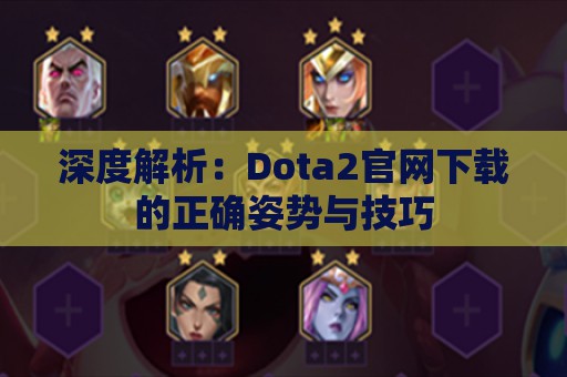 深度解析：Dota2官网下载的正确姿势与技巧