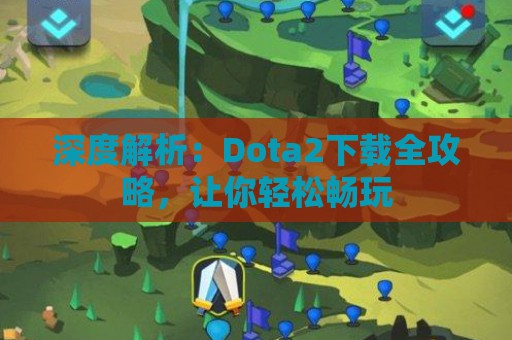 深度解析：Dota2下载全攻略，让你轻松畅玩