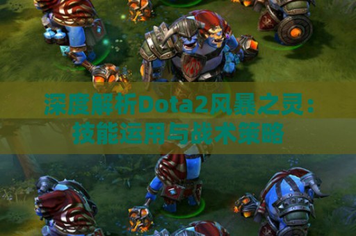 深度解析Dota2风暴之灵：技能运用与战术策略