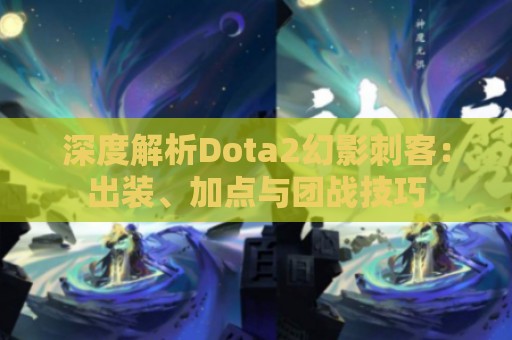 深度解析Dota2幻影刺客：出装、加点与团战技巧