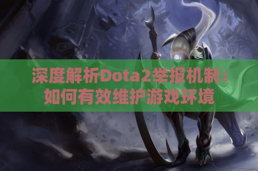 深度解析Dota2举报机制：如何有效维护游戏环境