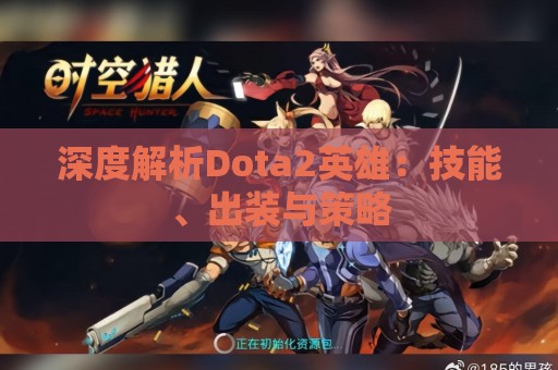 深度解析Dota2英雄：技能、出装与策略