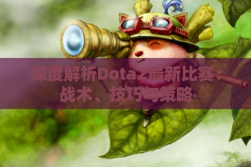 深度解析Dota2最新比赛：战术、技巧与策略