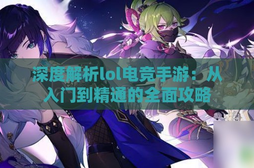 深度解析lol电竞手游：从入门到精通的全面攻略