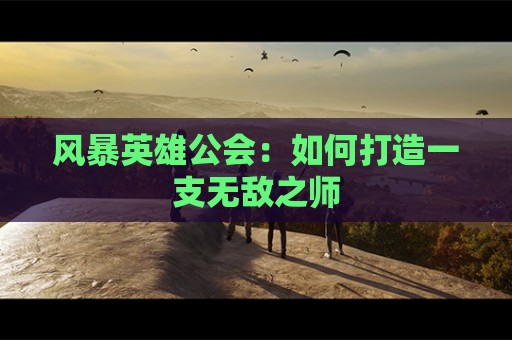 风暴英雄公会：如何打造一支无敌之师