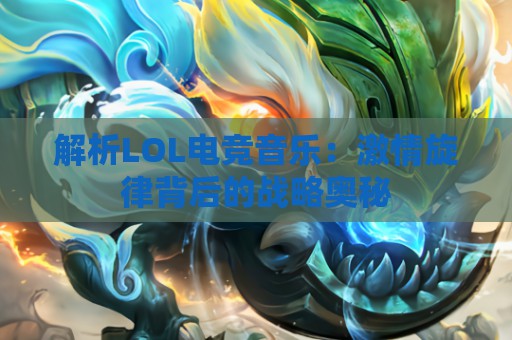 解析LOL电竞音乐：激情旋律背后的战略奥秘