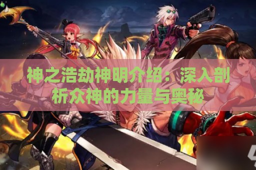 神之浩劫神明介绍：深入剖析众神的力量与奥秘