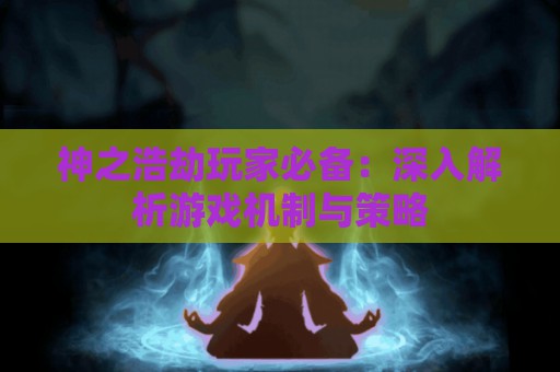 神之浩劫玩家必备：深入解析游戏机制与策略