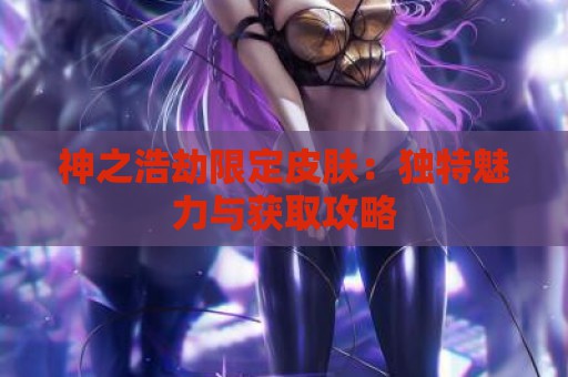 神之浩劫限定皮肤：独特魅力与获取攻略