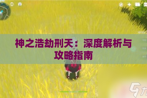 神之浩劫刑天：深度解析与攻略指南