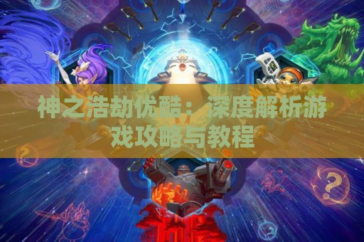 神之浩劫优酷：深度解析游戏攻略与教程