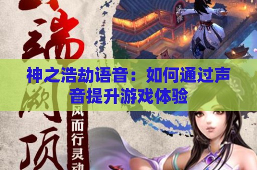 神之浩劫语音：如何通过声音提升游戏体验