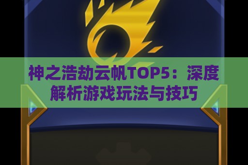 神之浩劫云帆TOP5：深度解析游戏玩法与技巧