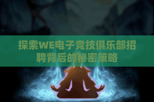 探索WE电子竞技俱乐部招聘背后的秘密策略