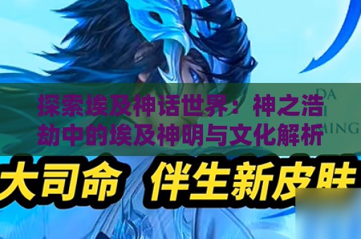 探索埃及神话世界：神之浩劫中的埃及神明与文化解析