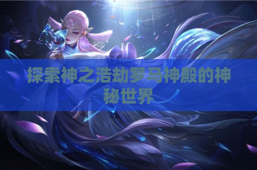 探索神之浩劫罗马神殿的神秘世界