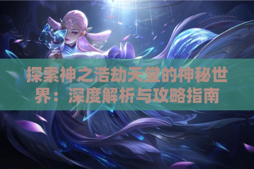 探索神之浩劫天堂的神秘世界：深度解析与攻略指南