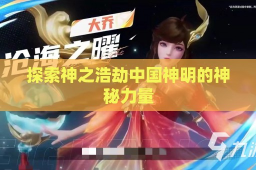 探索神之浩劫中国神明的神秘力量