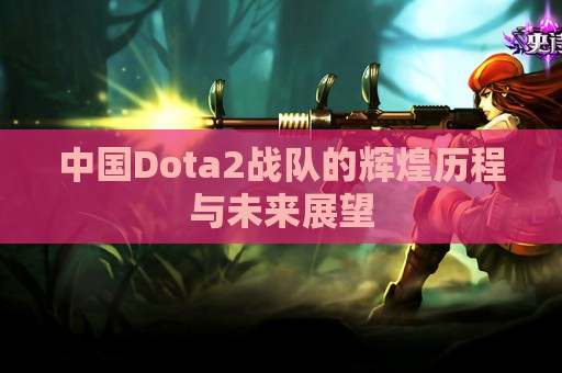 中国Dota2战队的辉煌历程与未来展望