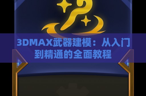 3DMAX武器建模：从入门到精通的全面教程