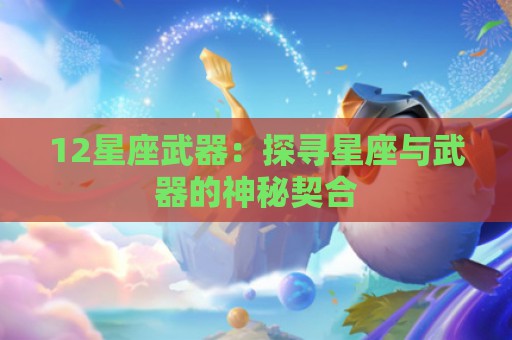 12星座武器：探寻星座与武器的神秘契合