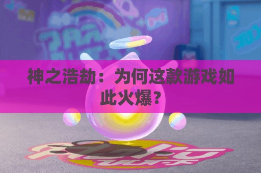 神之浩劫：为何这款游戏如此火爆？