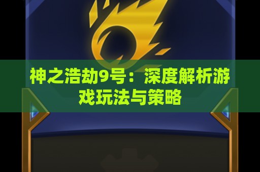 神之浩劫9号：深度解析游戏玩法与策略