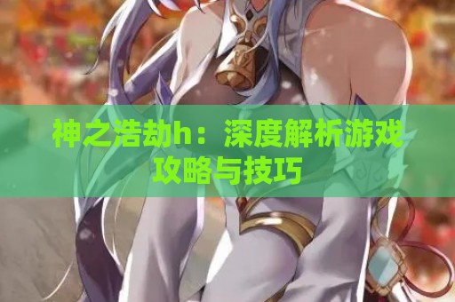 神之浩劫h：深度解析游戏攻略与技巧