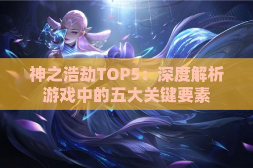 神之浩劫TOP5：深度解析游戏中的五大关键要素