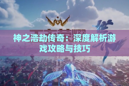 神之浩劫传奇：深度解析游戏攻略与技巧