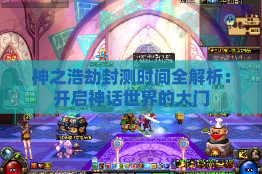 神之浩劫封测时间全解析：开启神话世界的大门