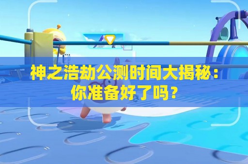 神之浩劫公测时间大揭秘：你准备好了吗？