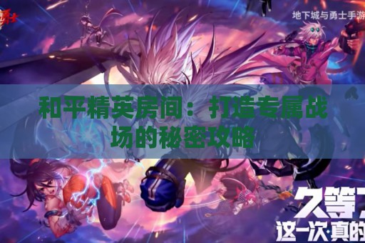 和平精英房间：打造专属战场的秘密攻略