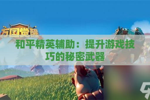 和平精英辅助：提升游戏技巧的秘密武器