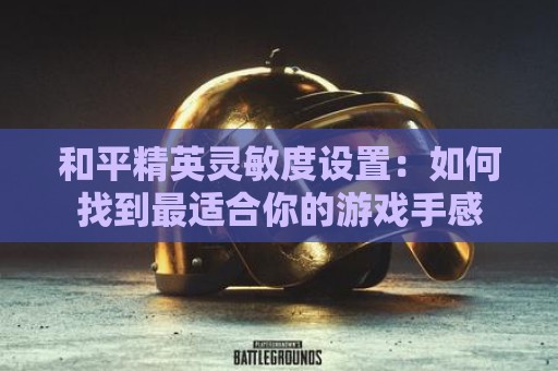 和平精英灵敏度设置：如何找到最适合你的游戏手感