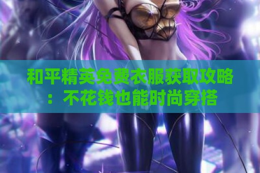 和平精英免费衣服获取攻略：不花钱也能时尚穿搭