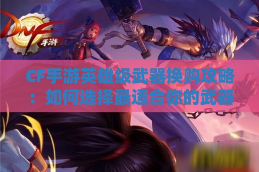 CF手游英雄级武器换购攻略：如何选择最适合你的武器