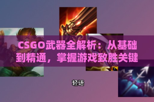 CSGO武器全解析：从基础到精通，掌握游戏致胜关键