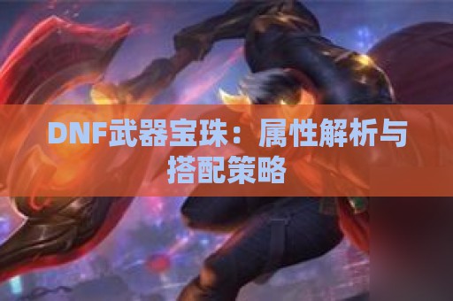 DNF武器宝珠：属性解析与搭配策略