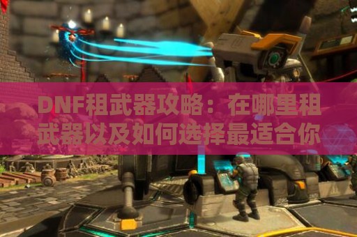 DNF租武器攻略：在哪里租武器以及如何选择最适合你的武器