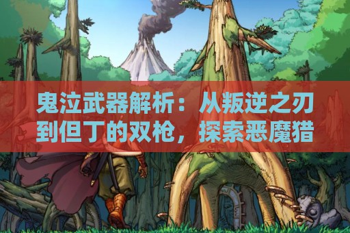 鬼泣武器解析：从叛逆之刃到但丁的双枪，探索恶魔猎人的致命武器库