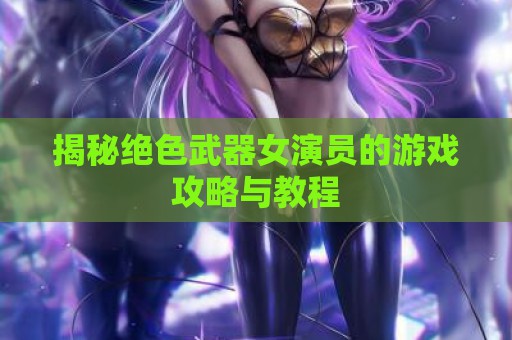 揭秘绝色武器女演员的游戏攻略与教程