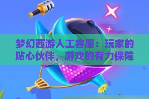 梦幻西游人工客服：玩家的贴心伙伴，游戏的有力保障