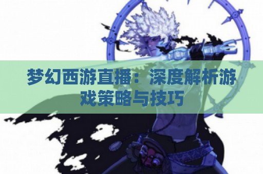 梦幻西游直播：深度解析游戏策略与技巧