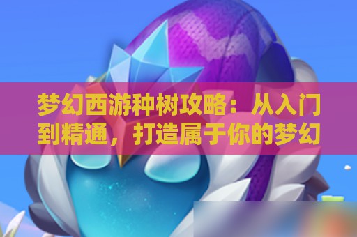 梦幻西游种树攻略：从入门到精通，打造属于你的梦幻花园