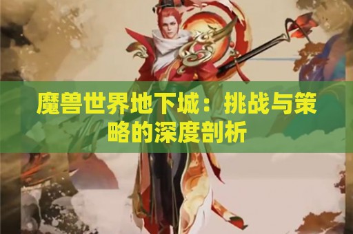 魔兽世界地下城：挑战与策略的深度剖析