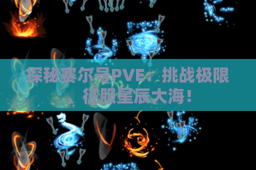 探秘赛尔号PVE：挑战极限，征服星辰大海！