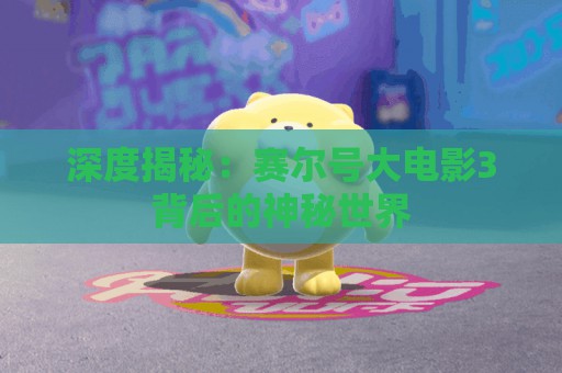 深度揭秘：赛尔号大电影3背后的神秘世界