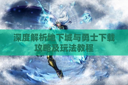 深度解析地下城与勇士下载攻略及玩法教程